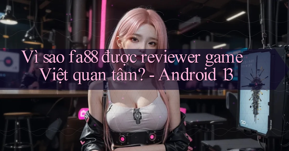 Vì sao fa88 được reviewer game Việt quan tâm   Android 13