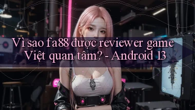 Vì sao fa88 được reviewer game Việt quan tâm   Android 13