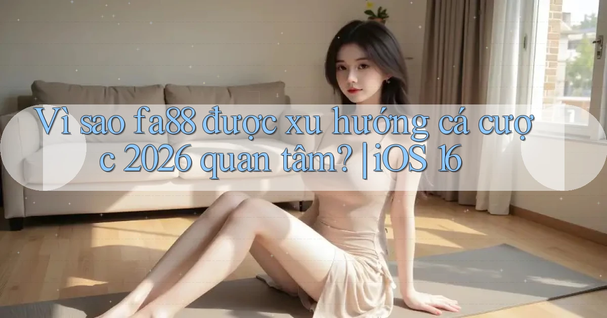 Vì sao fa88 được xu hướng cá cược 2026 quan tâm iOS 16
