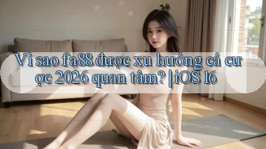 Vì sao fa88 được xu hướng cá cược 2026 quan tâm iOS 16