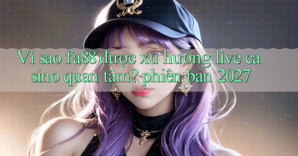Vì sao fa88 được xu hướng live casino quan tâm phiên bản 2027