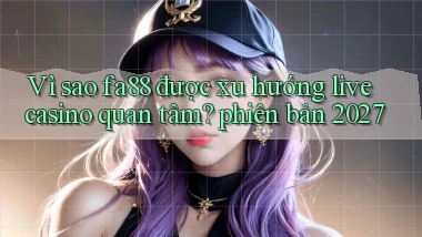 Vì sao fa88 được xu hướng live casino quan tâm phiên bản 2027