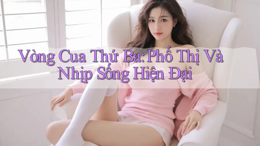 Vòng Cua Thứ Ba: Phố Thị Và Nhịp Sống Hiện Đại Vòng Cua Thứ Ba: Phố Thị Và Nhịp Sống Hiện Đại