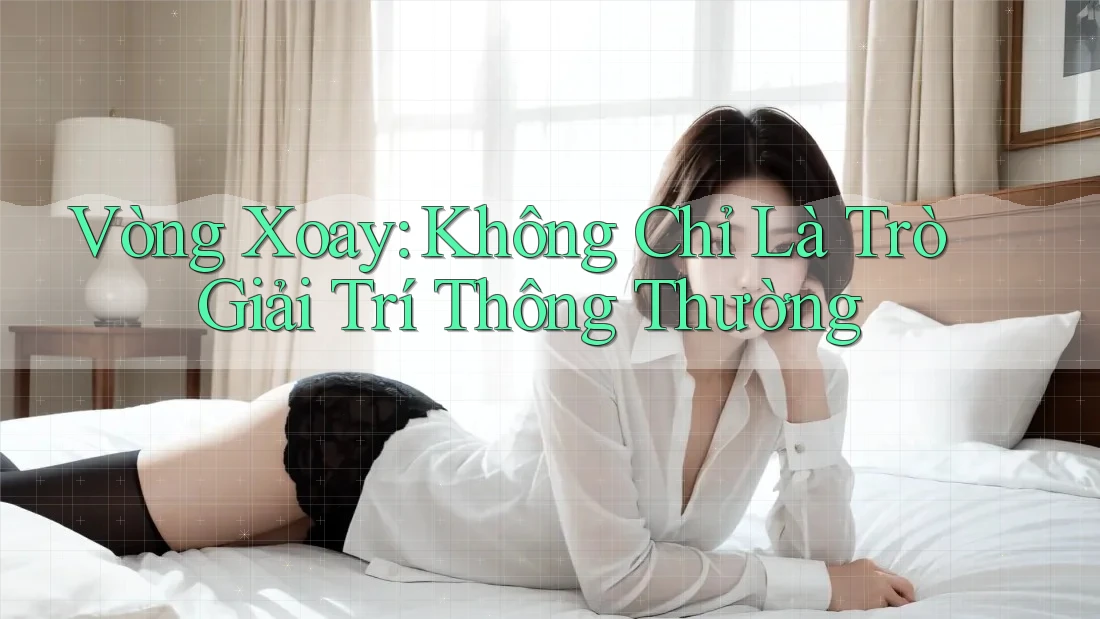 Vòng Xoay: Không Chỉ Là Trò Giải Trí Thông Thường