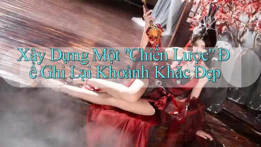 Xây Dựng Một “Chiến Lược” Để Ghi Lại Khoảnh Khắc Đẹp Xây Dựng Một “Chiến Lược” Để Ghi Lại Khoảnh Khắc Đẹp
