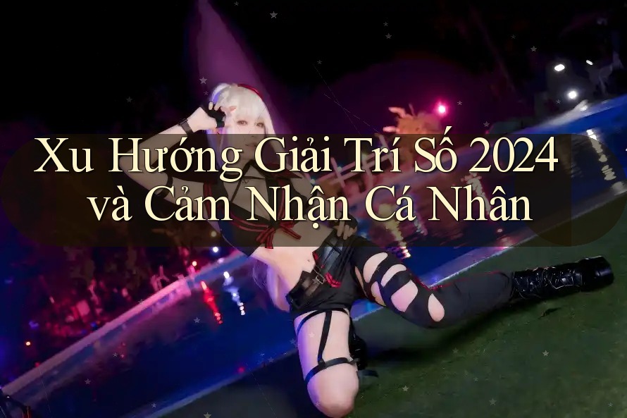 Xu Hướng Giải Trí Số 2024 và Cảm Nhận Cá Nhân