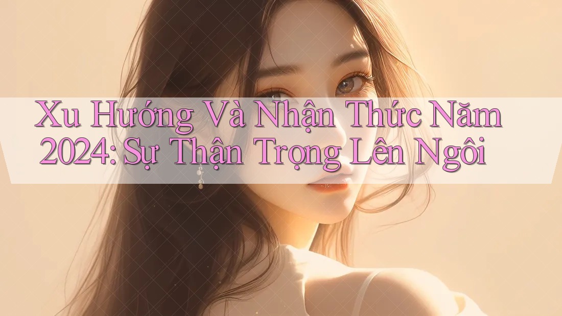 Xu Hướng Và Nhận Thức Năm 2024: Sự Thận Trọng Lên Ngôi