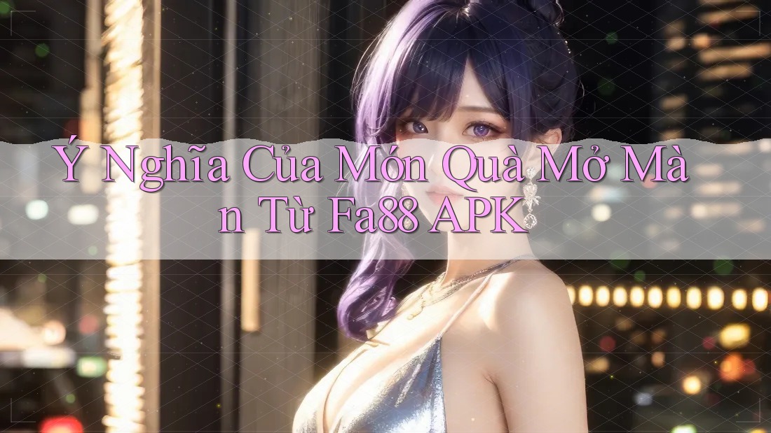 Ý Nghĩa Của Món Quà Mở Màn Từ Fa88 APK Ý Nghĩa Của Món Quà Mở Màn Từ Fa88 APK