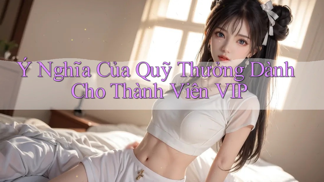 Ý Nghĩa Của Quỹ Thưởng Dành Cho Thành Viên VIP