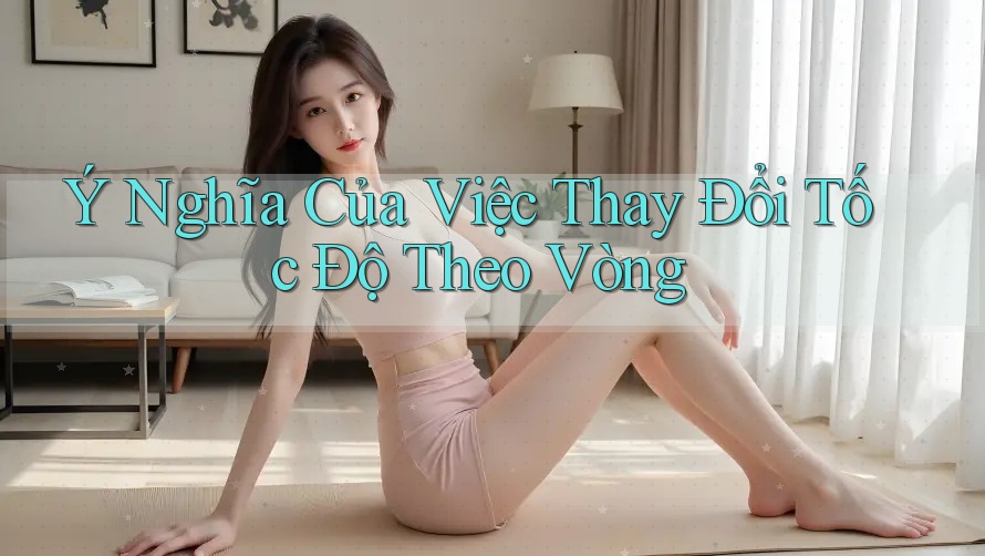 Ý Nghĩa Của Việc Thay Đổi Tốc Độ Theo Vòng Ý Nghĩa Của Việc Thay Đổi Tốc Độ Theo Vòng