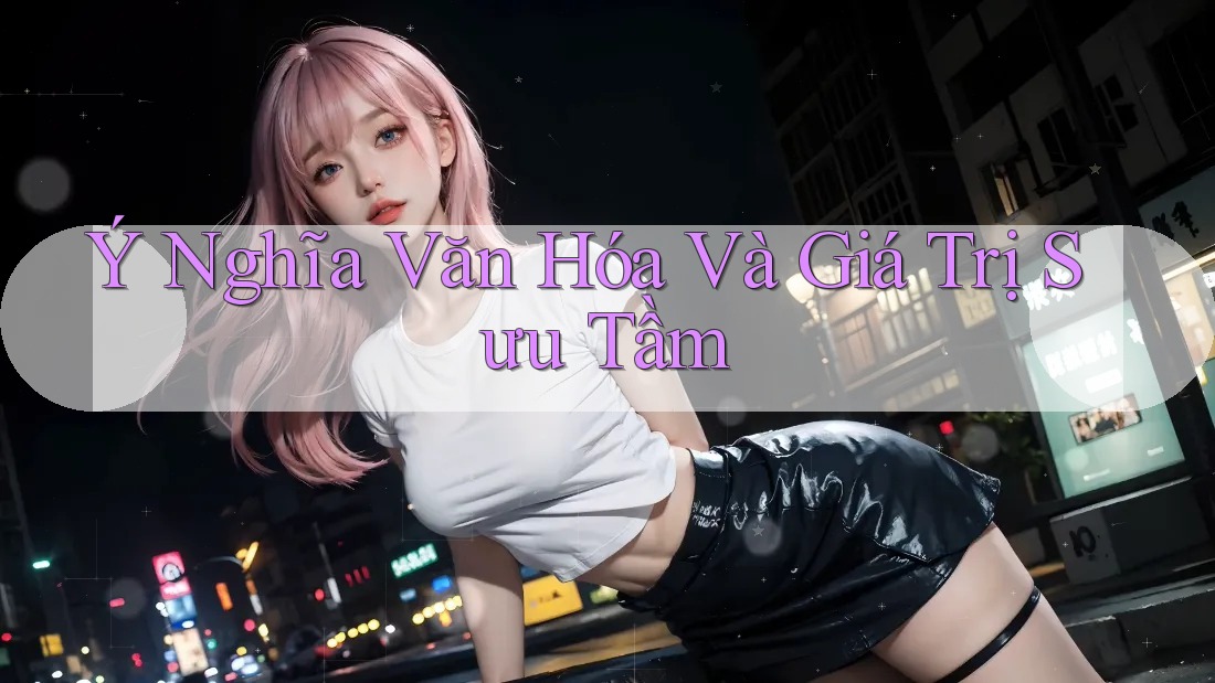 Ý Nghĩa Văn Hóa Và Giá Trị Sưu Tầm