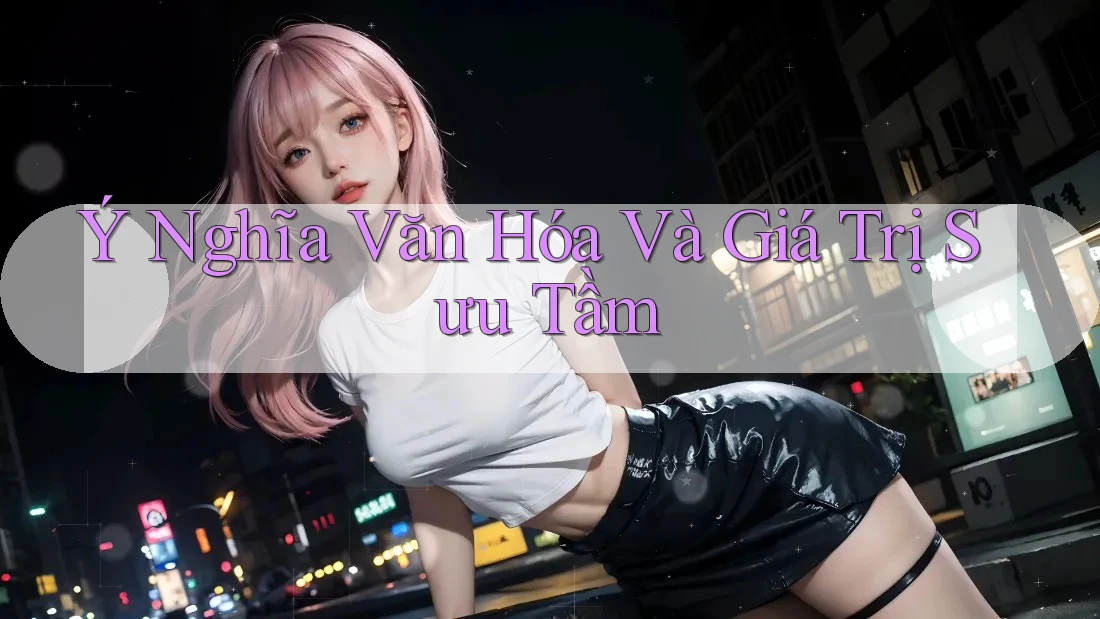 Ý Nghĩa Văn Hóa Và Giá Trị Sưu Tầm